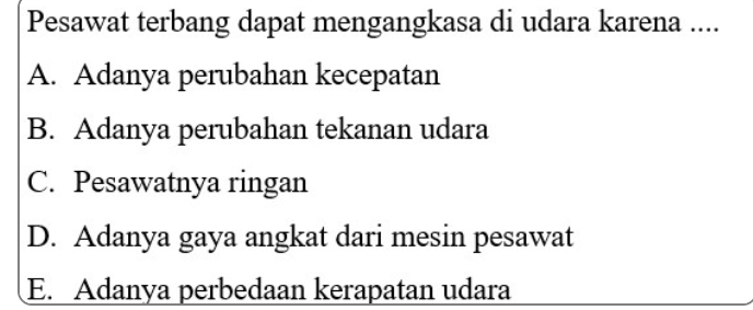 Pesawat terbang dapat mengangkasa di udara karena ....
A. Adanya perubahan kecepatan
B. Adanya perubahan tekanan udara
C. Pesawatnya ringan
D. Adanya gaya angkat dari mesin pesawat
E. Adanya perbedaan kerapatan udara