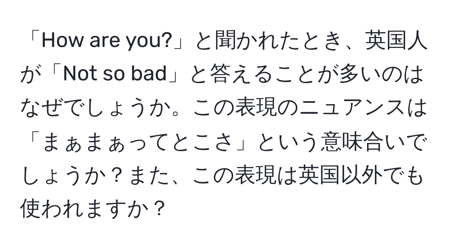 「How are you?」と聞かれたとき、英国人が「Not so bad」と答えることが多いのはなぜでしょうか。この表現のニュアンスは「まぁまぁってとこさ」という意味合いでしょうか？また、この表現は英国以外でも使われますか？