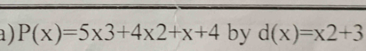 a ) P(x)=5* 3+4* 2+x+4 by d(x)=x2+3