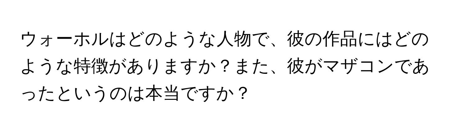 ウォーホルはどのような人物で、彼の作品にはどのような特徴がありますか？また、彼がマザコンであったというのは本当ですか？