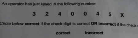 An operator has just keyed in the following number:
3 2 4 0 0 4 5 x
Circle below correct if the check digit is correct OR incorrect if the check 
correct incorrect