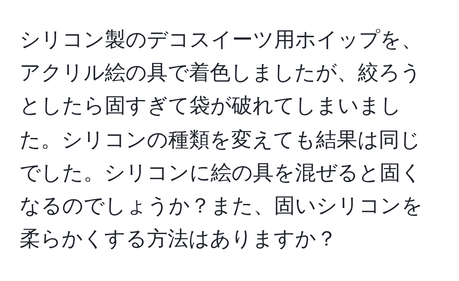 シリコン製のデコスイーツ用ホイップを、アクリル絵の具で着色しましたが、絞ろうとしたら固すぎて袋が破れてしまいました。シリコンの種類を変えても結果は同じでした。シリコンに絵の具を混ぜると固くなるのでしょうか？また、固いシリコンを柔らかくする方法はありますか？