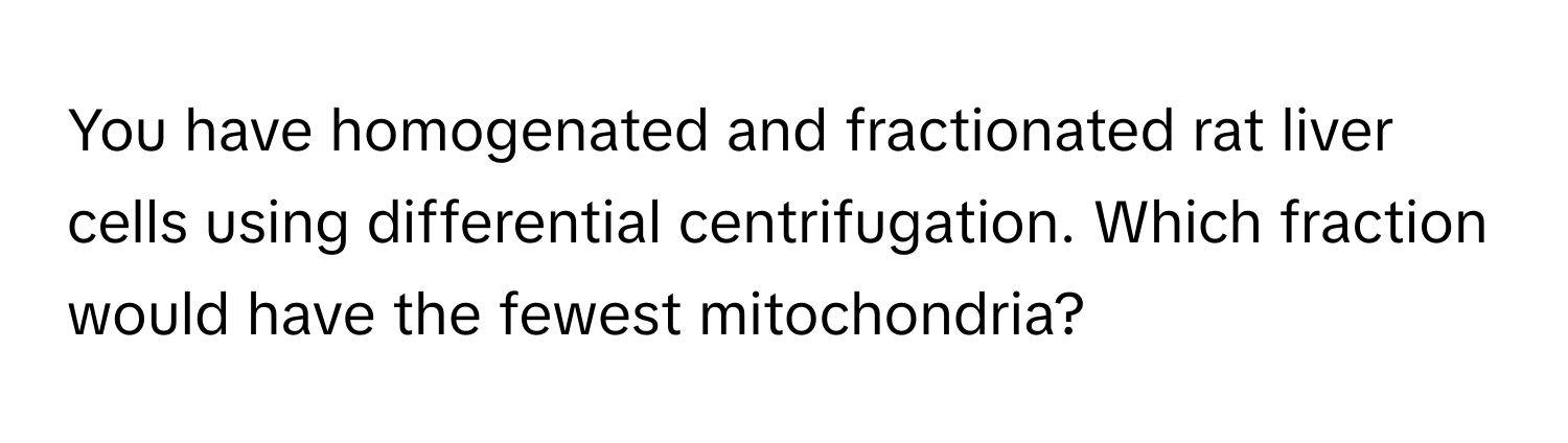 You have homogenated and fractionated rat liver cells using differential centrifugation. Which fraction would have the fewest mitochondria?