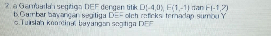 Gambarlah segitiga DEF dengan titik D(-4,0), E(1,-1) dan F(-1,2)
b.Gambar bayangan segitiga DEF oleh refleksi terhadap sumbu Y
c.Tulislah koordinat bayangan segitiga DEF