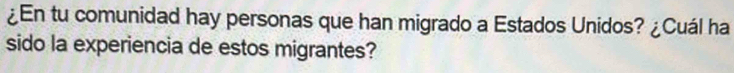 ¿En tu comunidad hay personas que han migrado a Estados Unidos? ¿Cuál ha 
sido la experiencia de estos migrantes?