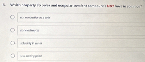 Which property do polar and nonpolar covalent compounds NOT have in common?
not conductive as a solid
nonelectrolytes
solubility in water
low melting point