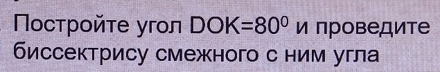 Посτрοйτе угол DOK=80° □ и πроведите 
биссектрису смежного с ним угла