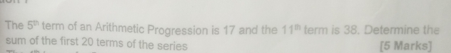 The 5^(th) term of an Arithmetic Progression is 17 and the 11^(th) term is 38. Determine the 
sum of the first 20 terms of the series [5 Marks]