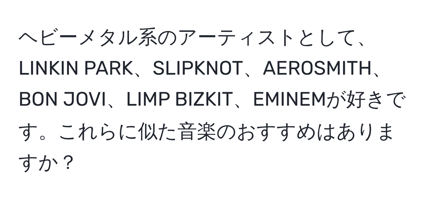 ヘビーメタル系のアーティストとして、LINKIN PARK、SLIPKNOT、AEROSMITH、BON JOVI、LIMP BIZKIT、EMINEMが好きです。これらに似た音楽のおすすめはありますか？