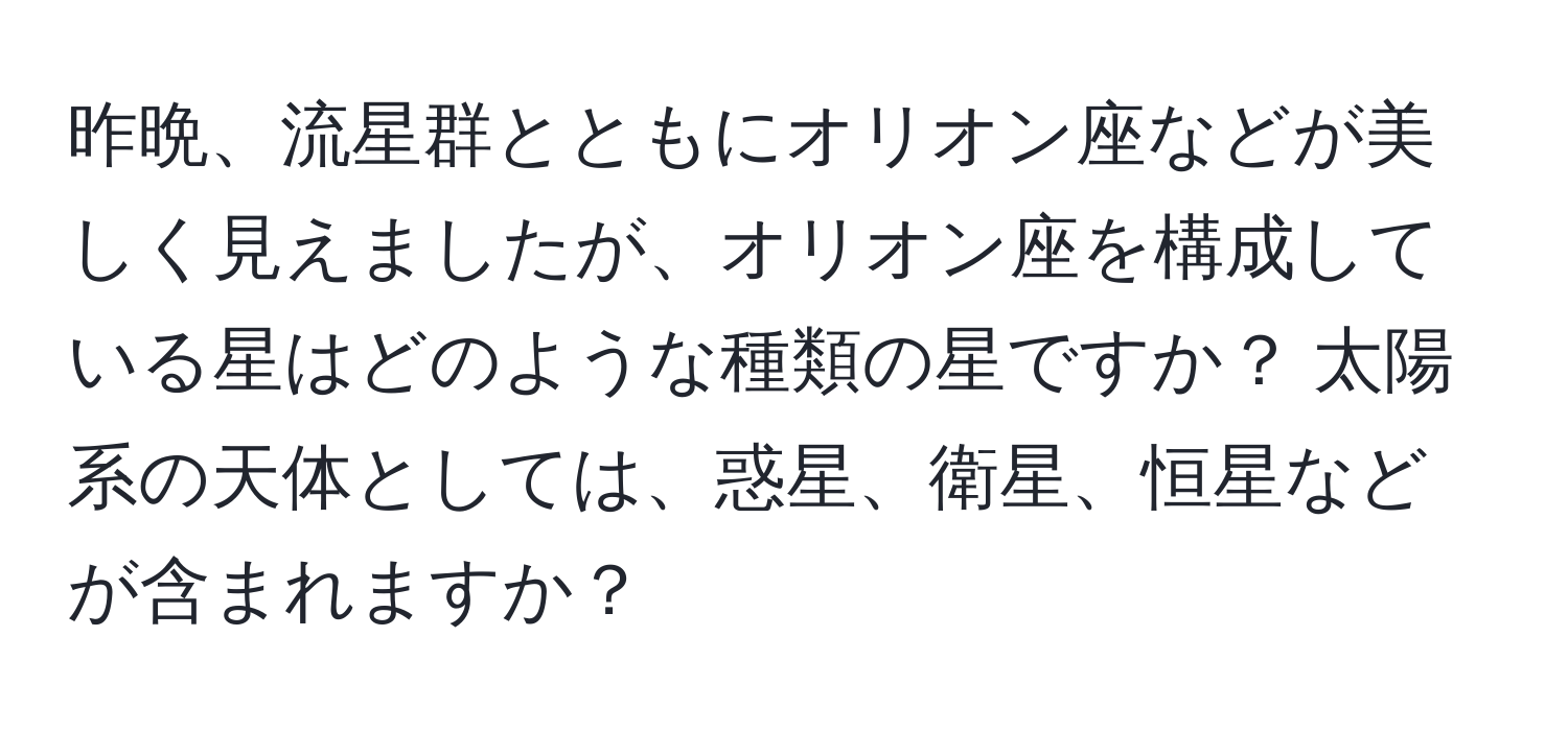 昨晩、流星群とともにオリオン座などが美しく見えましたが、オリオン座を構成している星はどのような種類の星ですか？ 太陽系の天体としては、惑星、衛星、恒星などが含まれますか？