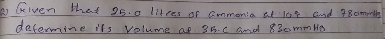 () Given that 25. 0 litres of ammonia at 108 and 78ommllg
defermine its volume at 35. c and 83ommbg