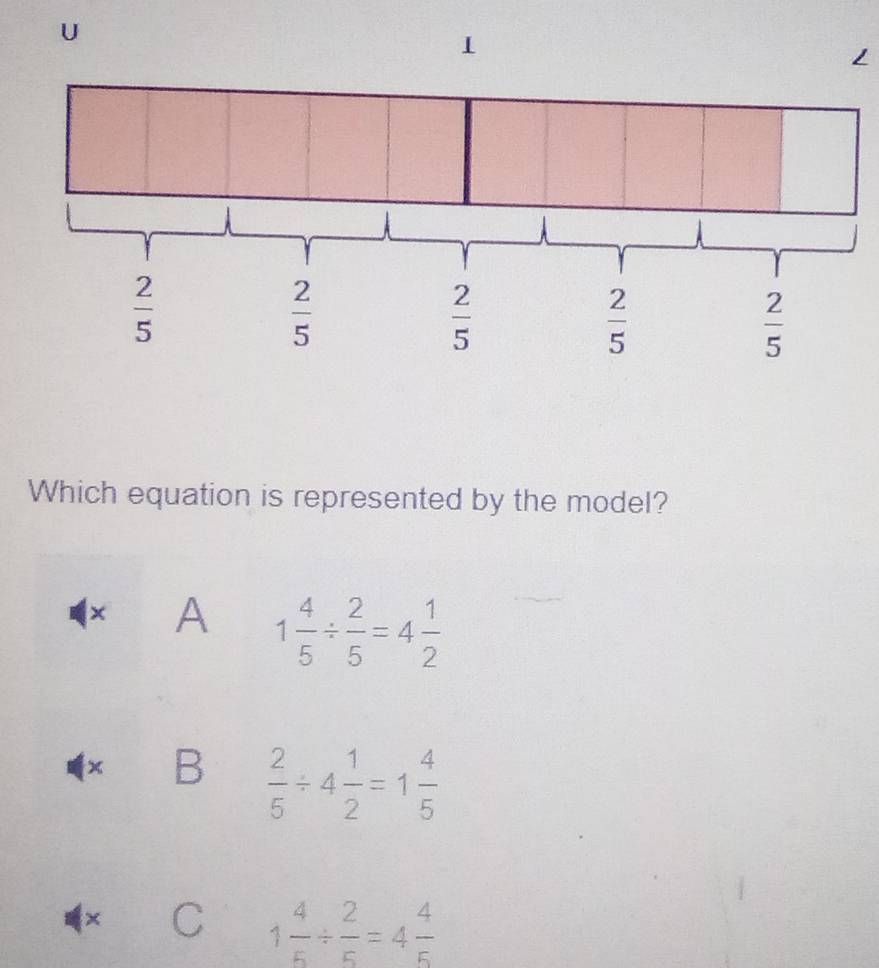 Which equation is represented by the model?
× A 1 4/5 /  2/5 =4 1/2 
× B  2/5 / 4 1/2 =1 4/5 
× C 1 4/5 /  2/5 =4 4/5 