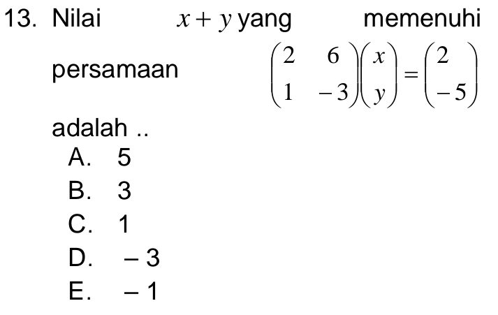 Nilai x+y yang memenuhi
persamaan
beginpmatrix 2&6 1&-3endpmatrix beginpmatrix x yendpmatrix =beginpmatrix 2 -5endpmatrix
adalah ..
A. 5
B. 3
C. 1
D. - 3
E. - 1