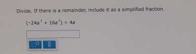Divide. If there is a remainder, include it as a simplified fraction.
(-24a^3+16a^2)/ 4a
 □ /□  