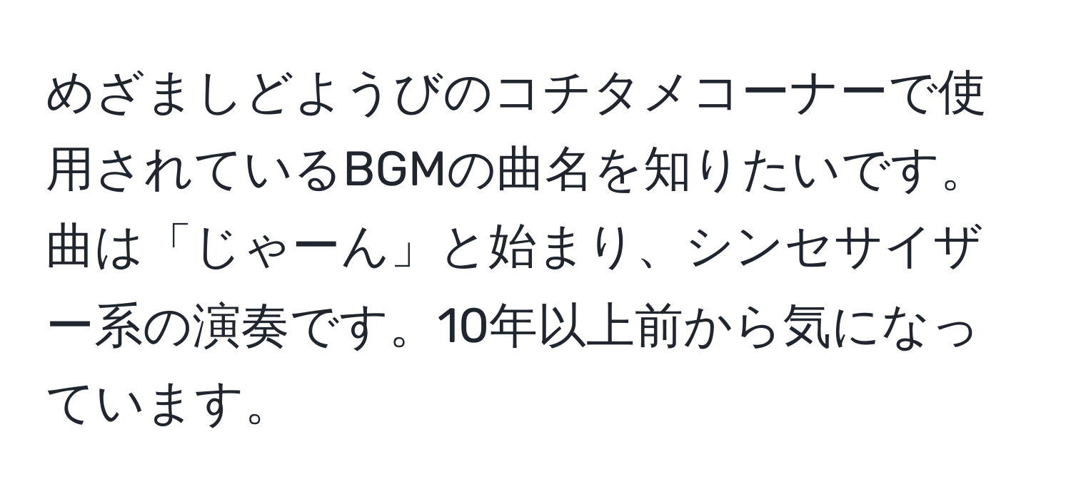 めざましどようびのコチタメコーナーで使用されているBGMの曲名を知りたいです。曲は「じゃーん」と始まり、シンセサイザー系の演奏です。10年以上前から気になっています。