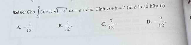 HSA 06: Cho ∈tlimits _(-1)^0(x+1).sqrt(1-x^2)dx=a+b.π. Tính a+b= ? (a, b là số hữu ti)
A. - 1/12 . B.  1/12 . C.  7/12 . D. - 7/12 .