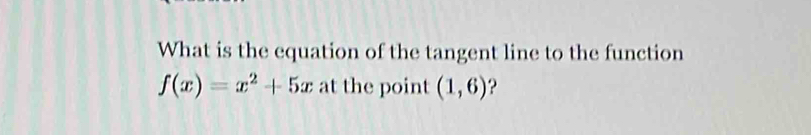 What is the equation of the tangent line to the function
f(x)=x^2+5x at the point (1,6) ?