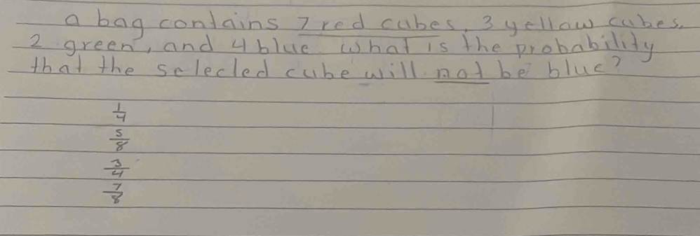 a bag contains 7 red cubes, 3 yellow cubes.
2 green, and ublue what is the probability
that the selecled cube will not be blue?
 1/4 
 5/8 
 3/4 
 7/8 