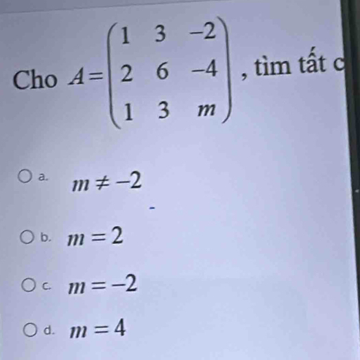 Cho A=beginpmatrix 1&3&-2 2&6&-4 1&3&mendpmatrix , tìm tất c
a. m!= -2
b. m=2
C. m=-2
d. m=4