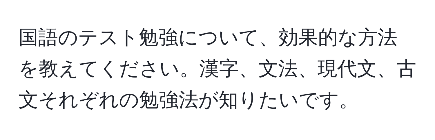 国語のテスト勉強について、効果的な方法を教えてください。漢字、文法、現代文、古文それぞれの勉強法が知りたいです。