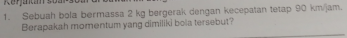 Kerjakan st 
1. Sebuah bola bermassa 2 kg bergerak dengan kecepatan tetap 90 km/jam. 
Berapakah momentum yang dimiliki bola tersebut?