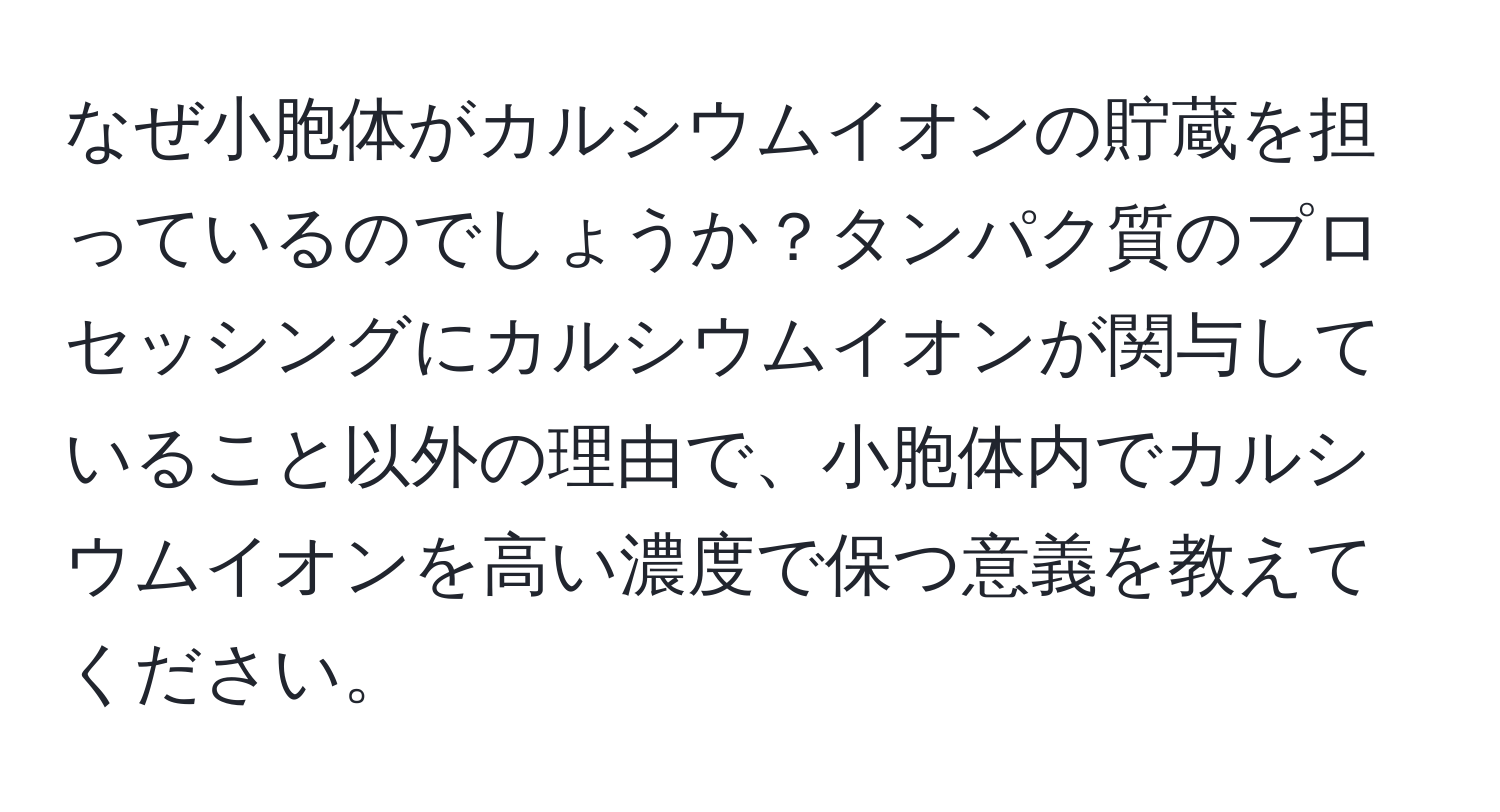 なぜ小胞体がカルシウムイオンの貯蔵を担っているのでしょうか？タンパク質のプロセッシングにカルシウムイオンが関与していること以外の理由で、小胞体内でカルシウムイオンを高い濃度で保つ意義を教えてください。