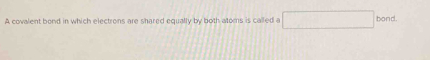 A covalent bond in which electrons are shared equally by both atoms is called a bond.