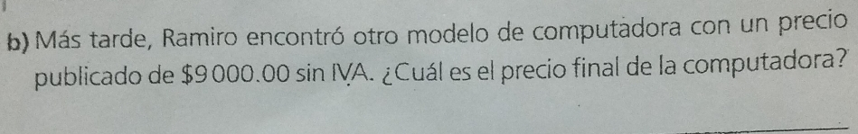 Más tarde, Ramiro encontró otro modelo de computadora con un precio 
publicado de $9000.00 sin IVA. ¿Cuál es el precio final de la computadora?