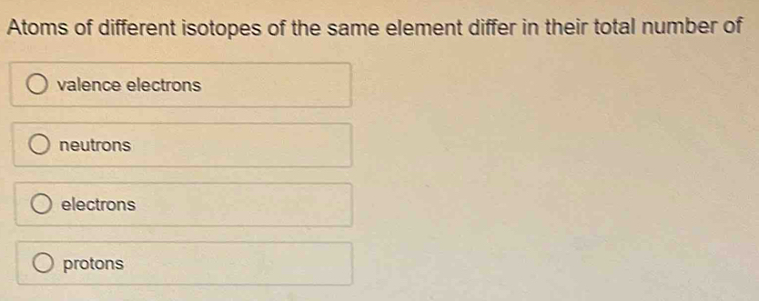 Atoms of different isotopes of the same element differ in their total number of
valence electrons
neutrons
electrons
protons