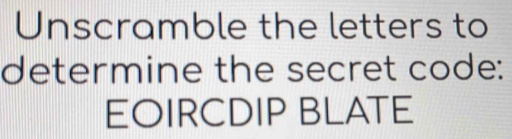 Unscramble the letters to 
determine the secret code: 
EOIRCDIP BLATE