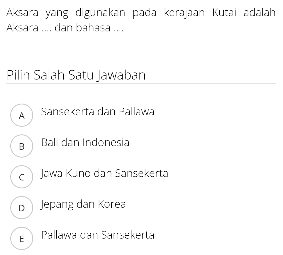 Aksara yang digunakan pada kerajaan Kutai adalah
Aksara .... dan bahasa ....
Pilih Salah Satu Jawaban
A Sansekerta dan Pallawa
B Bali dan Indonesia
c Jawa Kuno dan Sansekerta
D Jepang dan Korea
E Pallawa dan Sansekerta