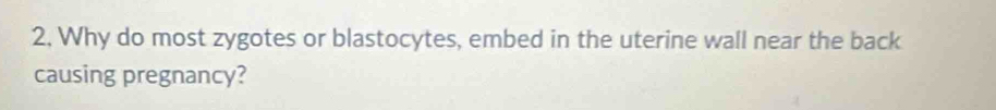 2, Why do most zygotes or blastocytes, embed in the uterine wall near the back 
causing pregnancy?