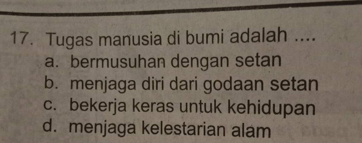 Tugas manusia di bumi adalah ....
a.bermusuhan dengan setan
b. menjaga diri dari godaan setan
c. bekerja keras untuk kehidupan
d. menjaga kelestarian alam