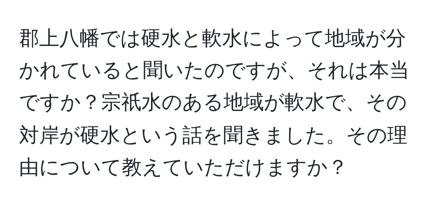 郡上八幡では硬水と軟水によって地域が分かれていると聞いたのですが、それは本当ですか？宗祇水のある地域が軟水で、その対岸が硬水という話を聞きました。その理由について教えていただけますか？