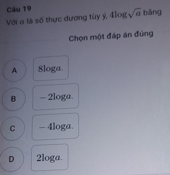 Với a là số thực dương tùy ý, 4log sqrt(a) bằng
Chọn một đáp án đúng
A 8loga.
B - 2loga.
C - 4loga.
D 2loga.