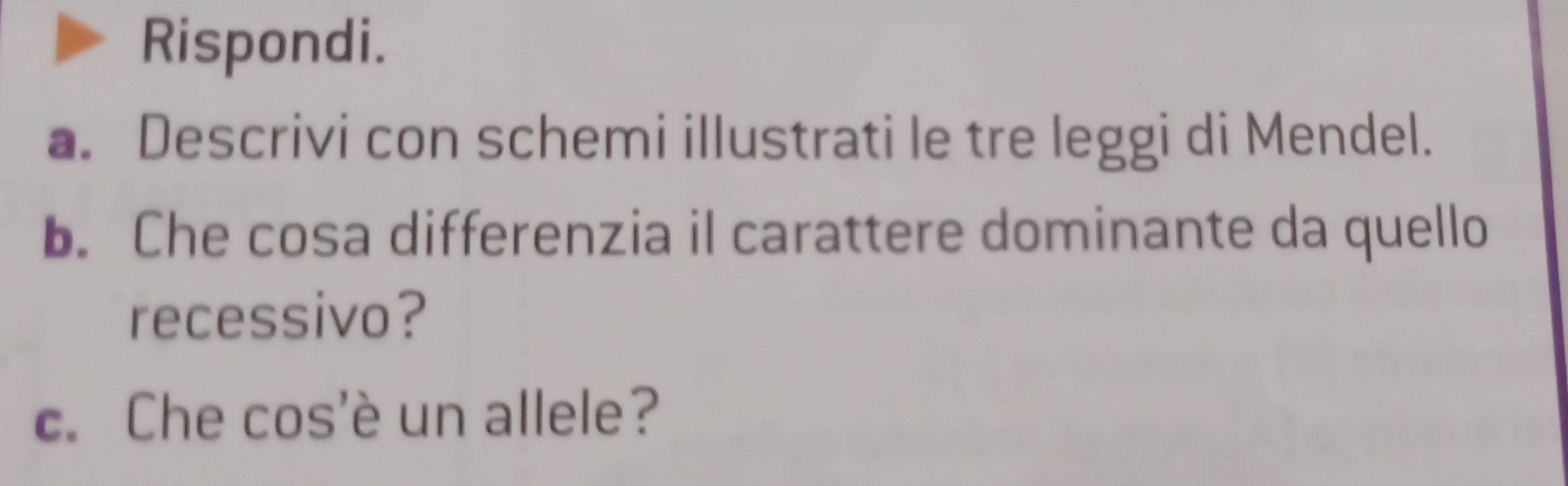 Rispondi. 
a. Descrivi con schemi illustrati le tre leggi di Mendel. 
b. Che cosa differenzia il carattere dominante da quello 
recessivo? 
c. Che cos'è un allele?