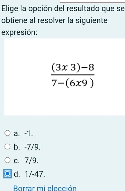 Elige la opción del resultado que se
obtiene al resolver la siguiente
expresión:
 ((3x3)-8)/7-(6x9) 
a. -1.
b. -7/9.
c. 7/9.
d. 1/-47.
Borrar mi elección