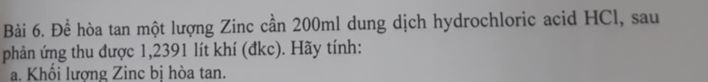 Để hòa tan một lượng Zinc cần 200ml dung dịch hydrochloric acid HCl, sau 
phản ứng thu được 1,2391 lít khí (đkc). Hãy tính: 
a. Khối lượng Zinc bị hòa tan.