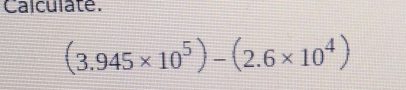 Calculate.
(3.945* 10^5)-(2.6* 10^4)