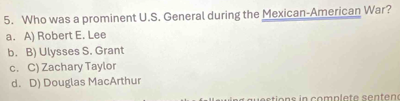 Who was a prominent U.S. General during the Mexican-American War?
a. A) Robert E. Lee
b. B) Ulysses S. Grant
c. C) Zachary Taylor
d. D) Douglas MacArthur