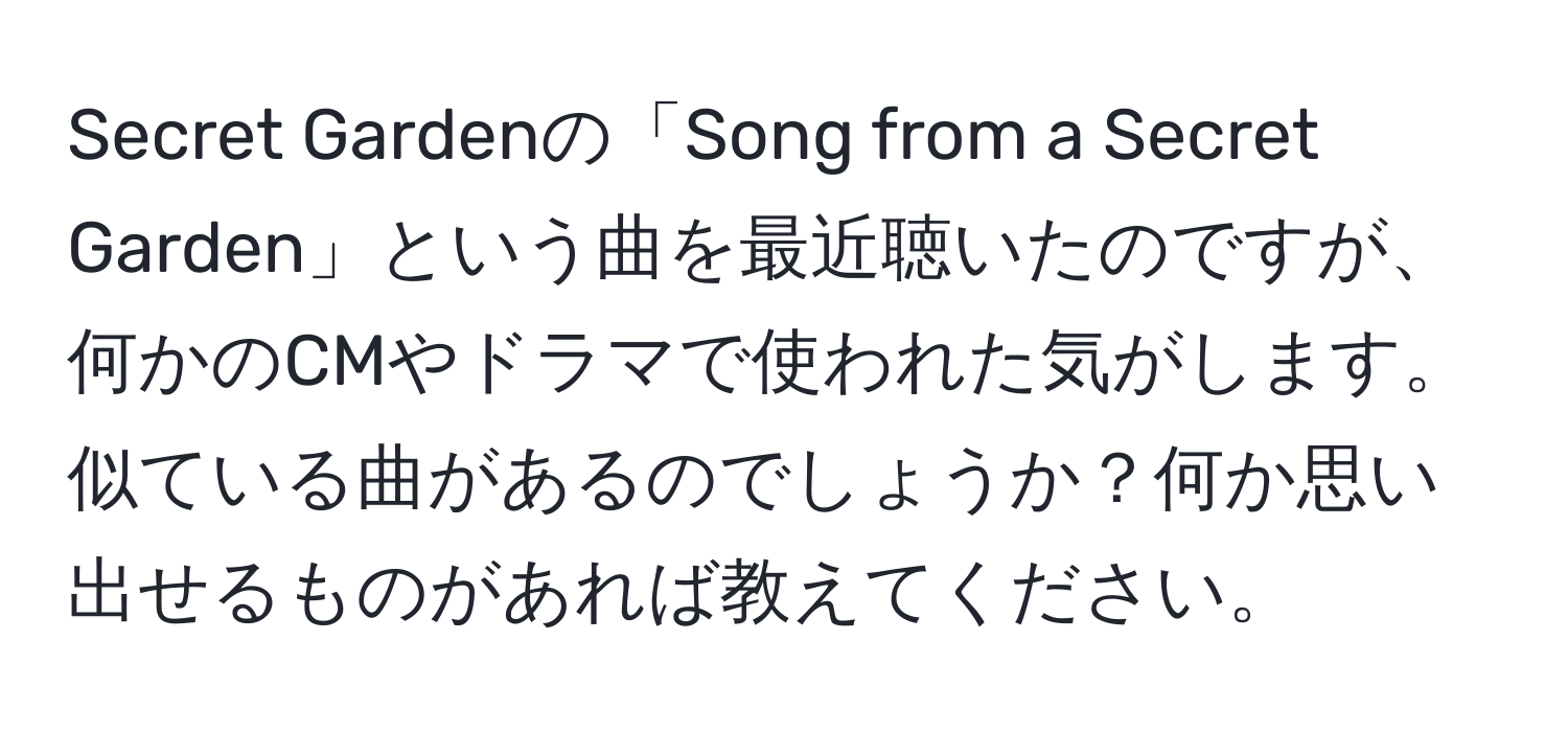 Secret Gardenの「Song from a Secret Garden」という曲を最近聴いたのですが、何かのCMやドラマで使われた気がします。似ている曲があるのでしょうか？何か思い出せるものがあれば教えてください。