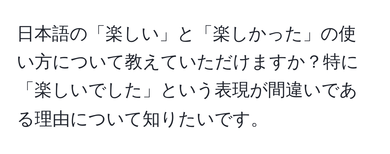 日本語の「楽しい」と「楽しかった」の使い方について教えていただけますか？特に「楽しいでした」という表現が間違いである理由について知りたいです。