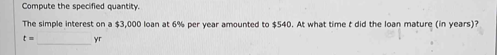 Compute the specified quantity. 
The simple interest on a $3,000 loan at 6% per year amounted to $540. At what time t did the loan mature (in years)?
t=□ _ 0. yr