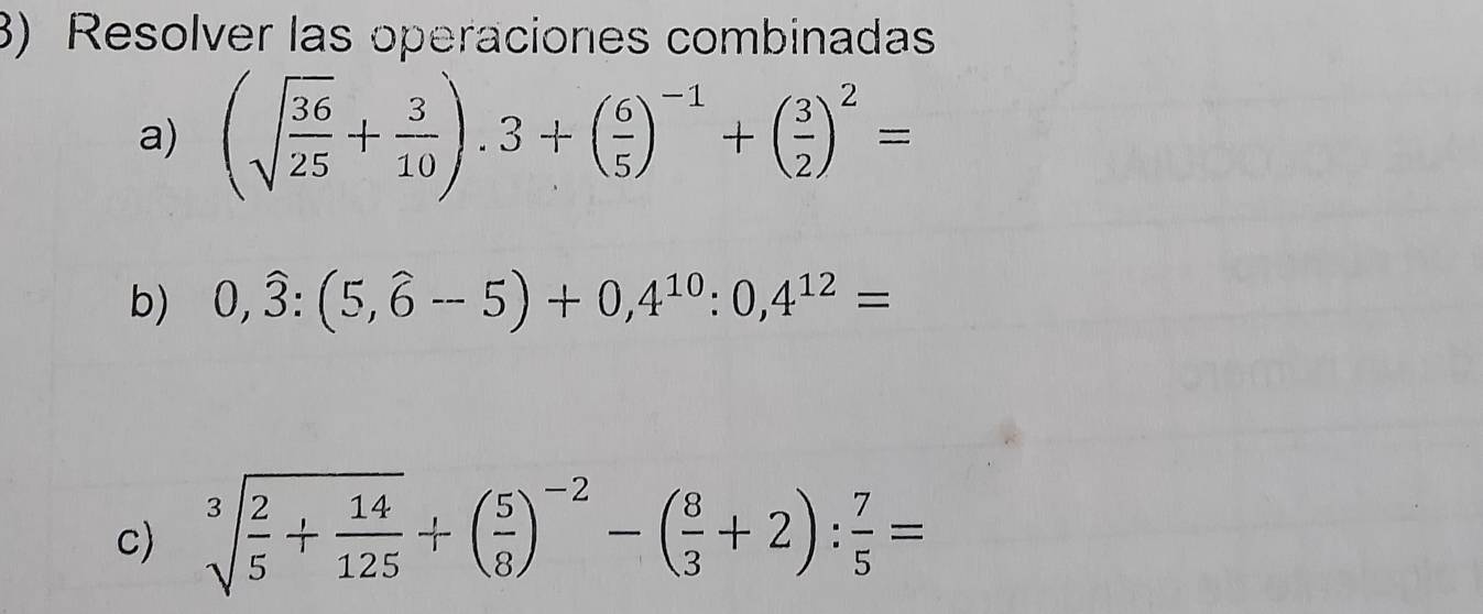 Resolver las operaciones combinadas 
a) (sqrt(frac 36)25+ 3/10 ).3+( 6/5 )^-1+( 3/2 )^2=
b) 0,widehat 3:(5,widehat 6-5)+0,4^(10):0,4^(12)=
c) sqrt[3](frac 2)5+ 14/125 +( 5/8 )^-2-( 8/3 +2): 7/5 =