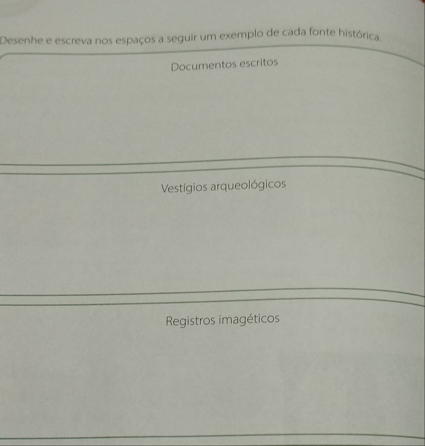 Desenhe e escreva nos espaços a seguir um exemplo de cada fonte histórica. 
Documentos escritos 
* Vestígios arqueológicos 
Registros imagéticos