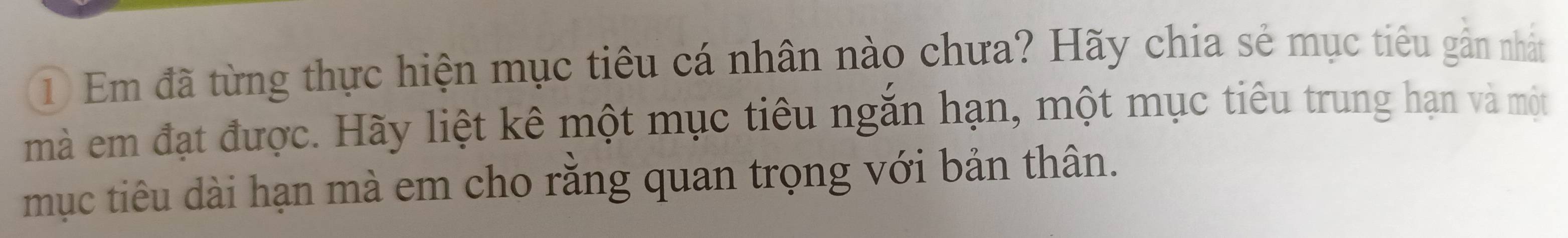 Em đã từng thực hiện mục tiêu cá nhân nào chưa? Hãy chia sẻ mục tiêu gần nhất 
mà em đạt được. Hãy liệt kê một mục tiêu ngăn hạn, một mục tiêu trung hạn và một 
mục tiêu dài hạn mà em cho răng quan trọng với bản thân.