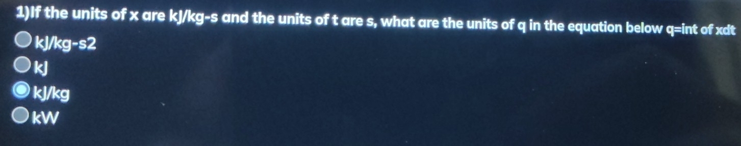 1)If the units of x are kJ/kg-s and the units of t are s, what are the units of q in the equation below q=int of xdt
k /kg-s2
kJ
kJ/kg
kW