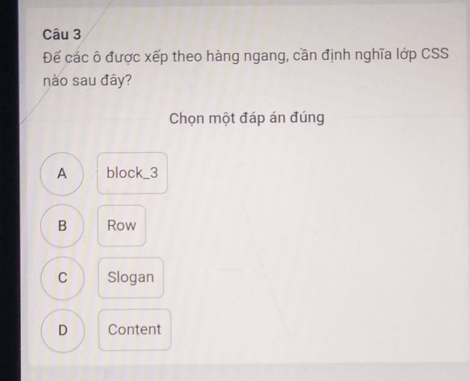 Để các ô được xếp theo hàng ngang, cần định nghĩa lớp CSS
nào sau đây?
Chọn một đáp án đúng
A block_3_
B Row
C Slogan
D Content