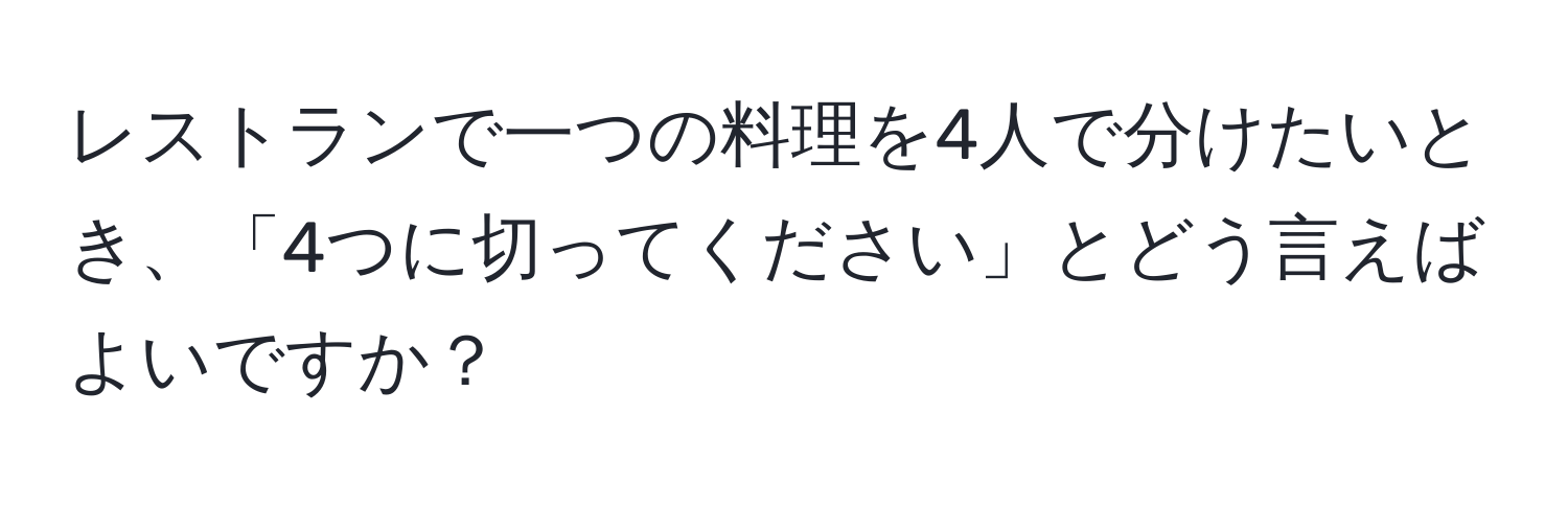 レストランで一つの料理を4人で分けたいとき、「4つに切ってください」とどう言えばよいですか？