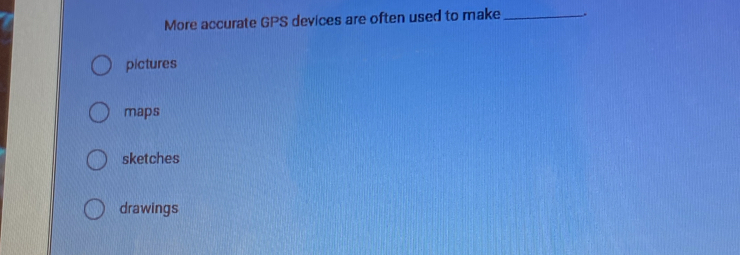 More accurate GPS devices are often used to make _.
pictures
maps
sketches
drawings